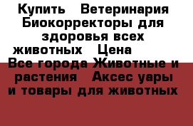  Купить : Ветеринария.Биокорректоры для здоровья всех животных › Цена ­ 100 - Все города Животные и растения » Аксесcуары и товары для животных   